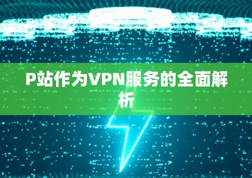 P站作为VPN服务的全面解析