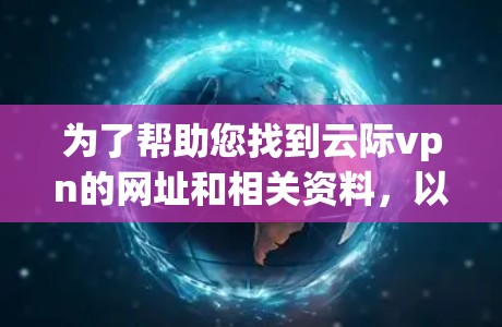 为了帮助您找到云际vpn的网址和相关资料,以下是一些步骤和信息的建议