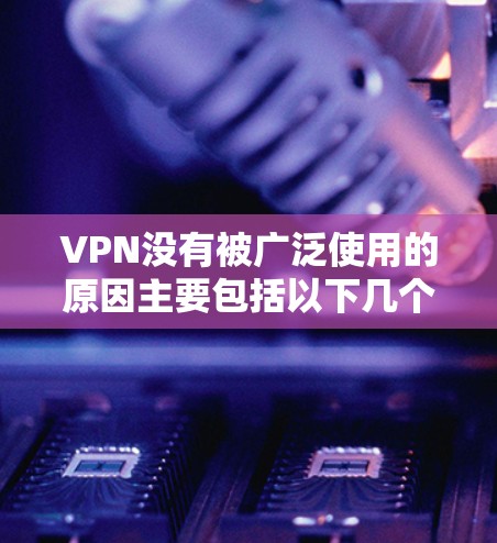 VPN没有被广泛使用的原因主要包括以下几个方面