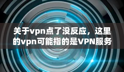 关于vpn点了没反应，这里的vpn可能指的是VPN服务或者某个特定软件的使用情况。如果你是在使用VPN服务，通常可以通过以下步骤检查是否反应正常