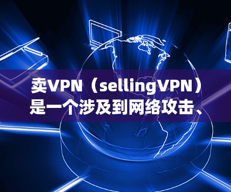卖VPN（sellingVPN）是一个涉及到网络攻击、数据泄露以及法律犯罪的复杂问题。卖VPN可能涉及非法信息传播、网络犯罪行为等，因此通常会受到法律的制裁