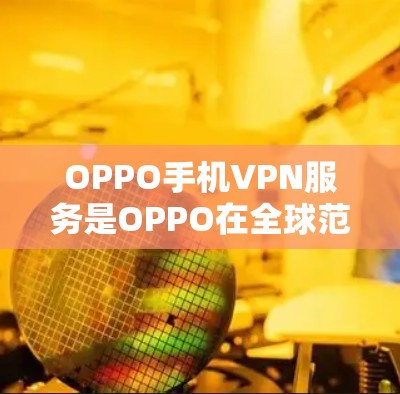 OPPO手机VPN服务是OPPO在全球范围内提供的网络VPN服务,旨在为用户提供安全、可靠的网络连接。以下是对OPPO手机VPN服务的详细分析