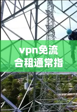 vpn免流合租通常指的是通过合租(共享)的方式,利用VPN服务的免流量模式(GPW)来实现流量的共享和使用。以下是关于该概念的一些信息和建议