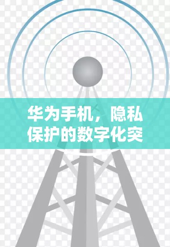 华为手机,隐私保护的数字化突破 华为手机,隐私保护的数字化突破