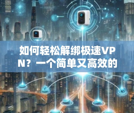 如何轻松解绑极速VPN?一个简单又高效的步骤指南 如何轻松解绑极速VPN?一个简单又高效的步骤指南