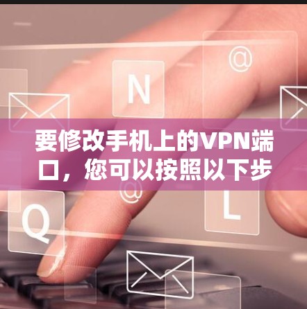 要修改手机上的VPN端口,您可以按照以下步骤操作