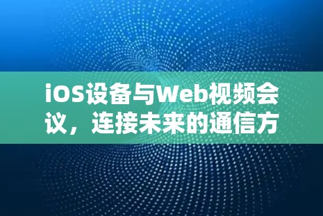 iOS设备与Web视频会议，连接未来的通信方式