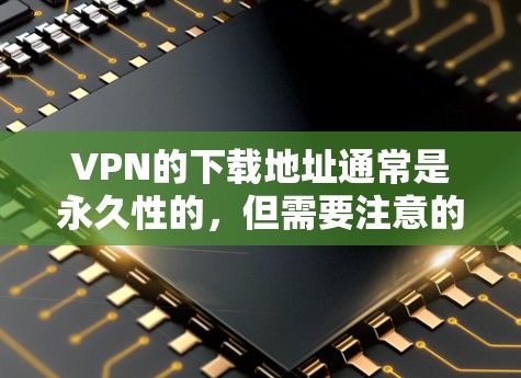 VPN的下载地址通常是永久性的,但需要注意的是,VPN本身并不是永久的,因为服务器和连接会随着时间流逝而变化,尤其是在在线VPN中。此外,VPN服务的稳定性也会因网络状况而变化