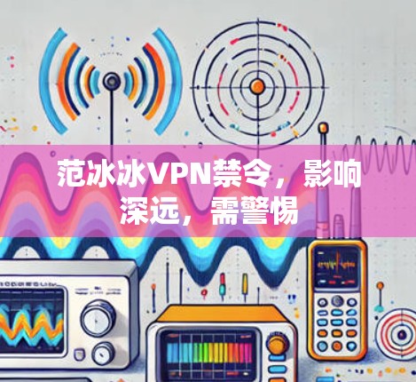 范冰冰VPN禁令,影响深远,需警惕