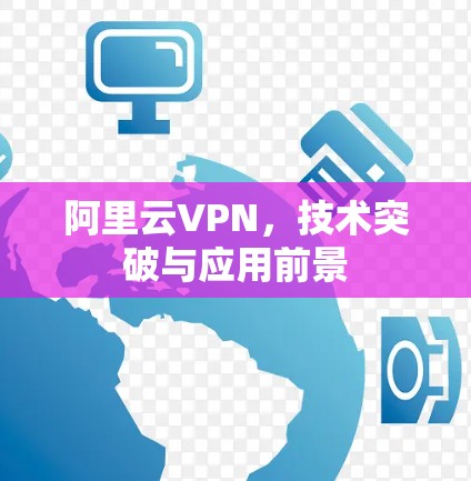 阿里云VPN,技术突破与应用前景
