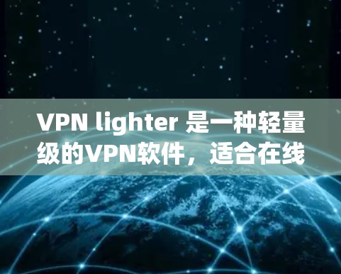 VPN lighter 是一种轻量级的VPN软件,适合在线使用,尤其是对移动设备或需要稳定的用户。如果你正在寻找轻量级的VPN软件,可以尝试以下几种 VPN lighter 是一种轻量级的VPN软件,适合在线使用,尤其是对移动设备或需要稳定的用户。如果你正在寻找轻量级的VPN软件,可以尝试以下几种
