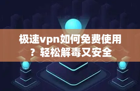 极速vpn如何免费使用?轻松解毒又安全