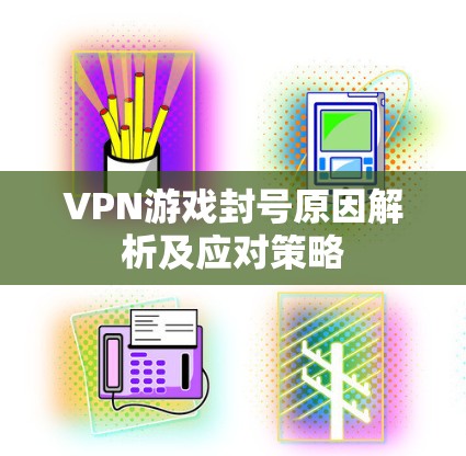 VPN游戏封号原因解析及应对策略 VPN游戏封号原因解析及应对策略