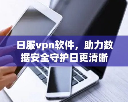 日服vpn软件,助力数据安全守护日更清晰