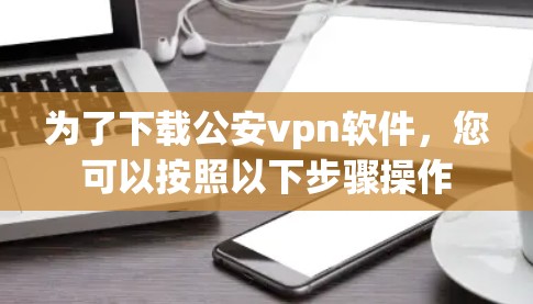 为了下载公安vpn软件,您可以按照以下步骤操作 为了下载公安vpn软件,您可以按照以下步骤操作