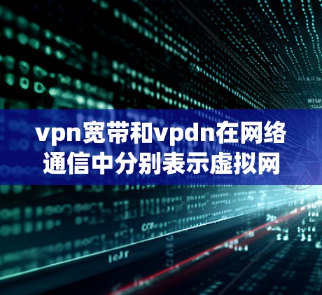 vpn宽带和vpdn在网络通信中分别表示虚拟网络带宽和虚拟网络连接距离 vpn宽带和vpdn在网络通信中分别表示虚拟网络带宽和虚拟网络连接距离