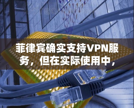 菲律宾确实支持VPN服务,但在实际使用中,存在法律、网络安全和国际协议的限制。以下是详细的分析