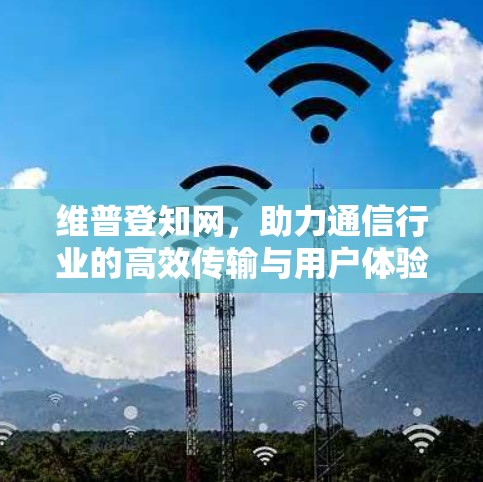 维普登知网,助力通信行业的高效传输与用户体验优化 维普登知网,助力通信行业的高效传输与用户体验优化