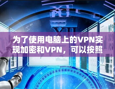 为了使用电脑上的VPN实现加密和VPN,可以按照以下步骤操作 为了使用电脑上的VPN实现加密和VPN,可以按照以下步骤操作