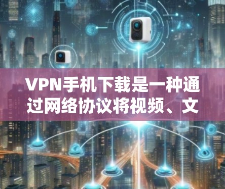 VPN手机下载是一种通过网络协议将视频、文件或其他内容加密传输到目标服务器的工具。以下是一些常见的VPN软件推荐，供您参考