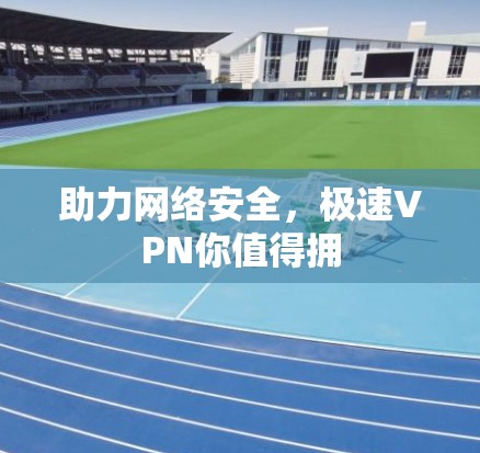 助力网络安全,极速VPN你值得拥 助力网络安全,极速VPN你值得拥