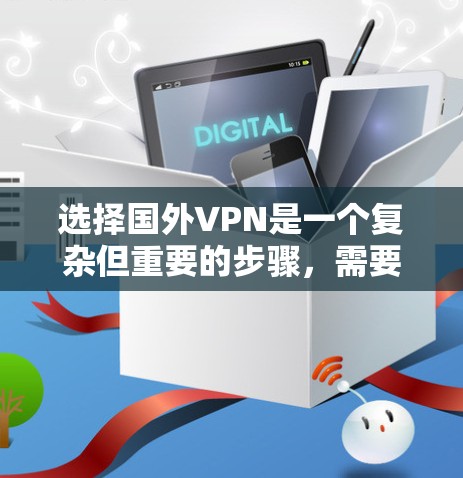 选择国外VPN是一个复杂但重要的步骤,需要综合考虑多个因素。以下是一个结构化的指南,帮助你更好地选择适合自己的VPN服务