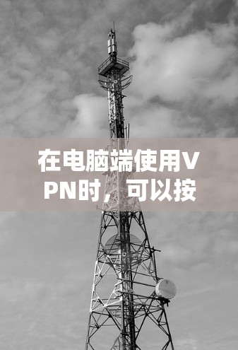 在电脑端使用VPN时,可以按照以下步骤进行操作 在电脑端使用VPN时,可以按照以下步骤进行操作