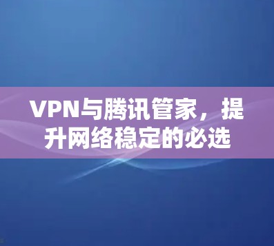 VPN与腾讯管家，提升网络稳定的必选工具
