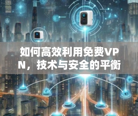 如何高效利用<strong>免费VPN</strong>，技术与安全的平衡