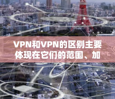 VPN和VPN的区别主要体现在它们的范围、加密方式、连接方式以及加密方式的不同等方面。以下是详细的对比 VPN和VPN的区别主要体现在它们的范围、加密方式、连接方式以及加密方式的不同等方面。以下是详细的对比
