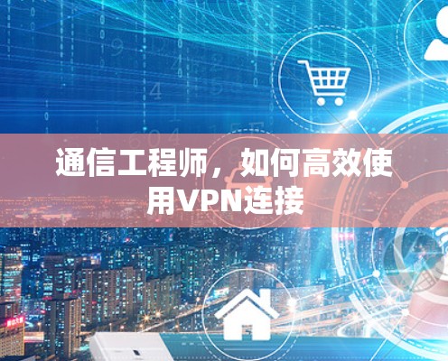 通信工程师，如何高效使用VPN连接