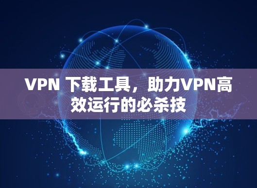 VPN 下载工具，助力VPN高效运行的必杀技