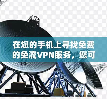 在您的手机上寻找免费的免流VPN服务,您可以尝试以下几种选项,每种服务都有其独特的优势和适用场景