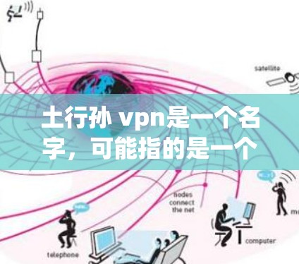 土行孙 vpn是一个名字,可能指的是一个民间人物或文学作品中的角色。具体含义可能因上下文而异,以下是一些可能的解释