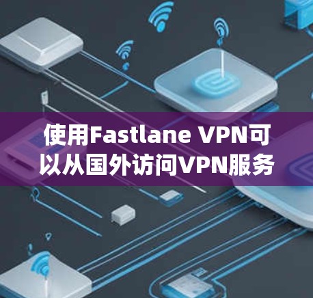 使用Fastlane VPN可以从国外访问VPN服务,如VNet、DeepCue或Netnety。以下是详细的步骤指南