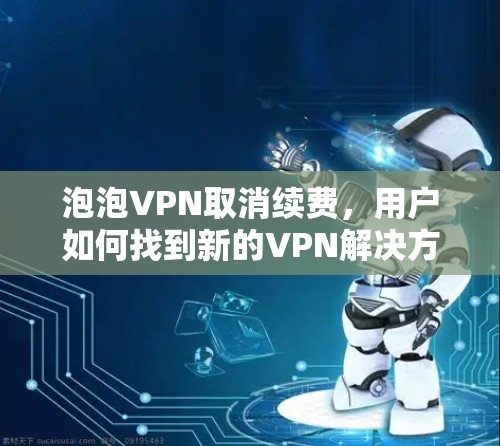 泡泡VPN取消续费,用户如何找到新的VPN解决方案?