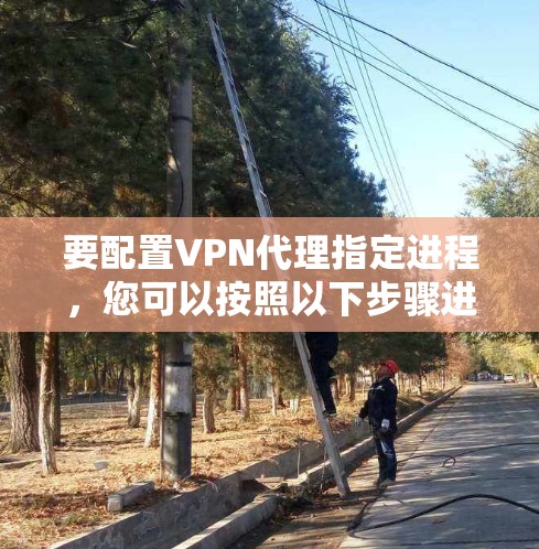 要配置VPN代理指定进程,您可以按照以下步骤进行操作