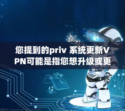 您提到的priv 系统更新VPN可能是指您想升级或更新到某个特定的VPN系统或版本。以下是一些建议和步骤,帮助您进行VPN系统的更新