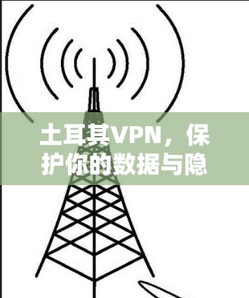 土耳其VPN，保护你的数据与隐私的未来