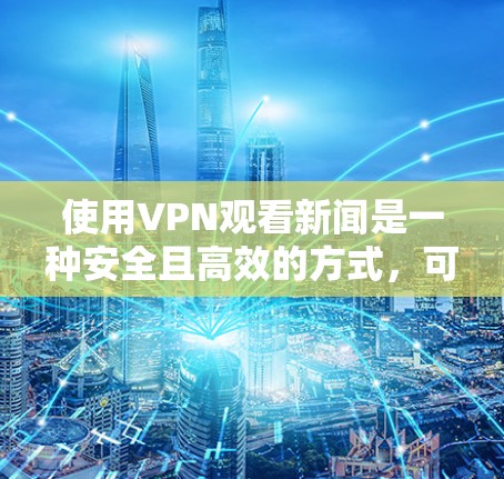 使用VPN观看新闻是一种安全且高效的方式，可以避免网络攻击和不安全访问。以下是使用VPN观看新闻的步骤和方法，以及一些注意事项，帮助你更好地保护自己