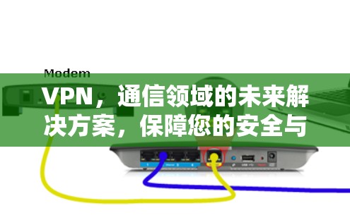 VPN,通信领域的未来解决方案,保障您的安全与权益 VPN,通信领域的未来解决方案,保障您的安全与权益