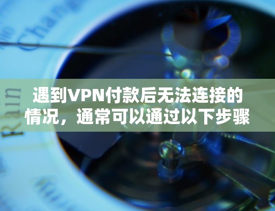 遇到VPN付款后无法连接的情况,通常可以通过以下步骤进行排查和解决 遇到VPN付款后无法连接的情况,通常可以通过以下步骤进行排查和解决