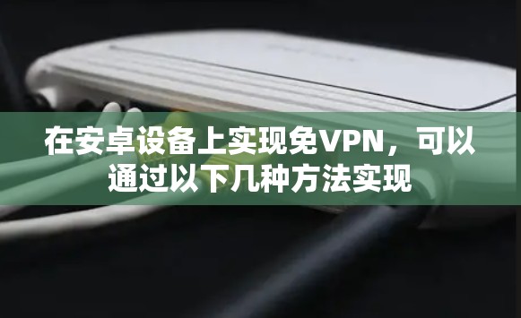 在安卓设备上实现免VPN,可以通过以下几种方法实现 在安卓设备上实现免VPN,可以通过以下几种方法实现
