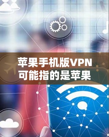 苹果手机版VPN可能指的是苹果公司提供的VPN服务,允许用户通过苹果设备访问互联网。以下是关于苹果VPN的详细介绍