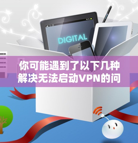 你可能遇到了以下几种解决无法启动VPN的问题