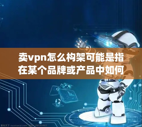 卖vpn怎么构架可能是指在某个品牌或产品中如何构建其框架或架构。构建框架通常指的是在产品设计、管理或业务运营中，如何将各个部分整合起来，形成完整的系统或结构