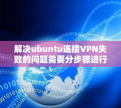 解决ubuntu连接VPN失败的问题需要分步骤进行,确保每个可能的情况都能被检测和排除。以下是一个详细的解决方案指南 解决ubuntu连接VPN失败的问题需要分步骤进行,确保每个可能的情况都能被检测和排除。以下是一个详细的解决方案指南