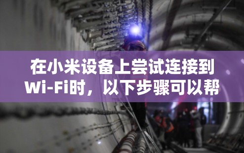 在小米设备上尝试连接到Wi-Fi时，以下步骤可以帮助你解决问题