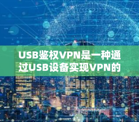 USB鉴权VPN是一种通过USB设备实现VPN的技术，结合了USB的物理连接和VPN的加密传输。以下是关于USB鉴权VPN的详细说明