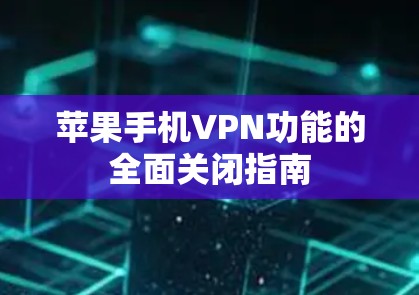 苹果手机VPN功能的全面关闭指南 苹果手机VPN功能的全面关闭指南